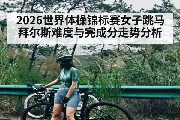 2026世界体操锦标赛女子跳马拜尔斯难度与完成分走势分析 | c7c7.vip，c7c7.app