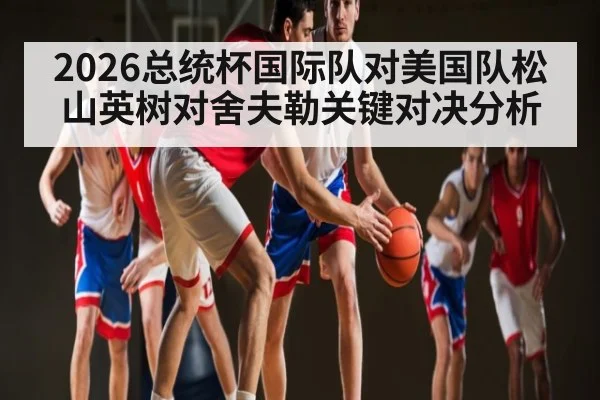 2026总统杯国际队对美国队松山英树对舍夫勒关键对决分析 | c7c7.vip，c7c7.app