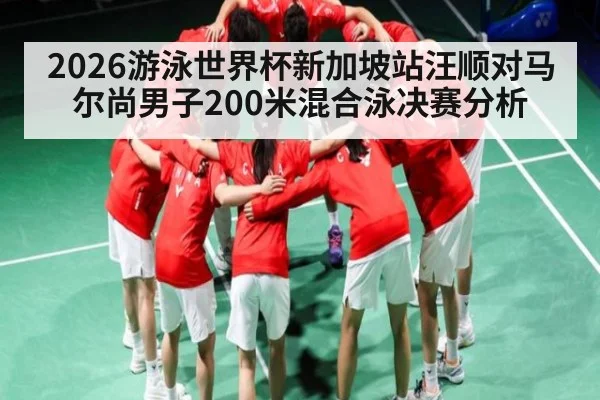 2026游泳世界杯新加坡站汪顺对马尔尚男子200米混合泳决赛分析