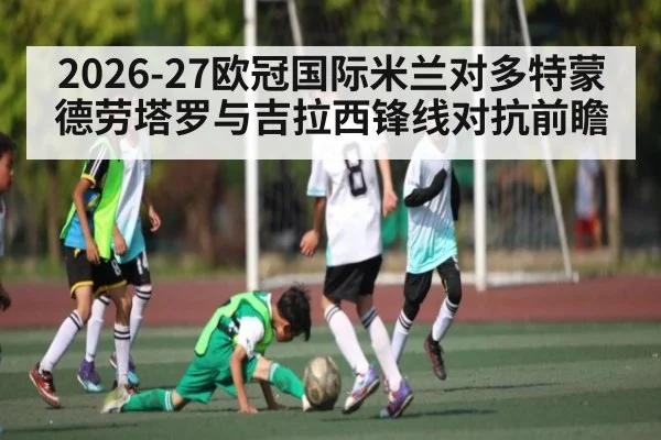 2026-27欧冠国际米兰对多特蒙德劳塔罗与吉拉西锋线对抗前瞻 | c7c7.vip，c7c7.app